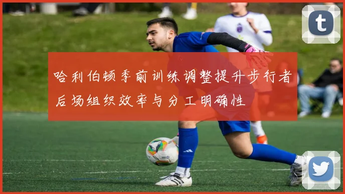哈利伯顿季前训练调整提升步行者后场组织效率与分工明确性