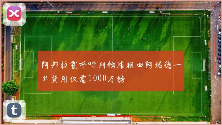 阿邦拉霍呼吁利物浦租回阿诺德一年费用仅需1000万镑