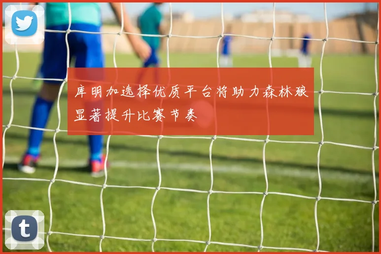 库明加选择优质平台将助力森林狼显著提升比赛节奏