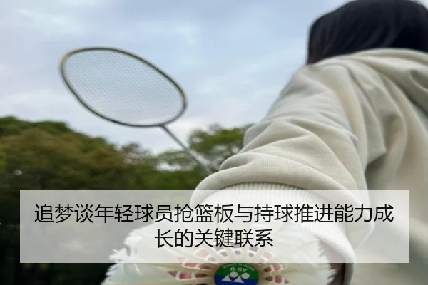 追梦谈年轻球员抢篮板与持球推进能力成长的关键联系